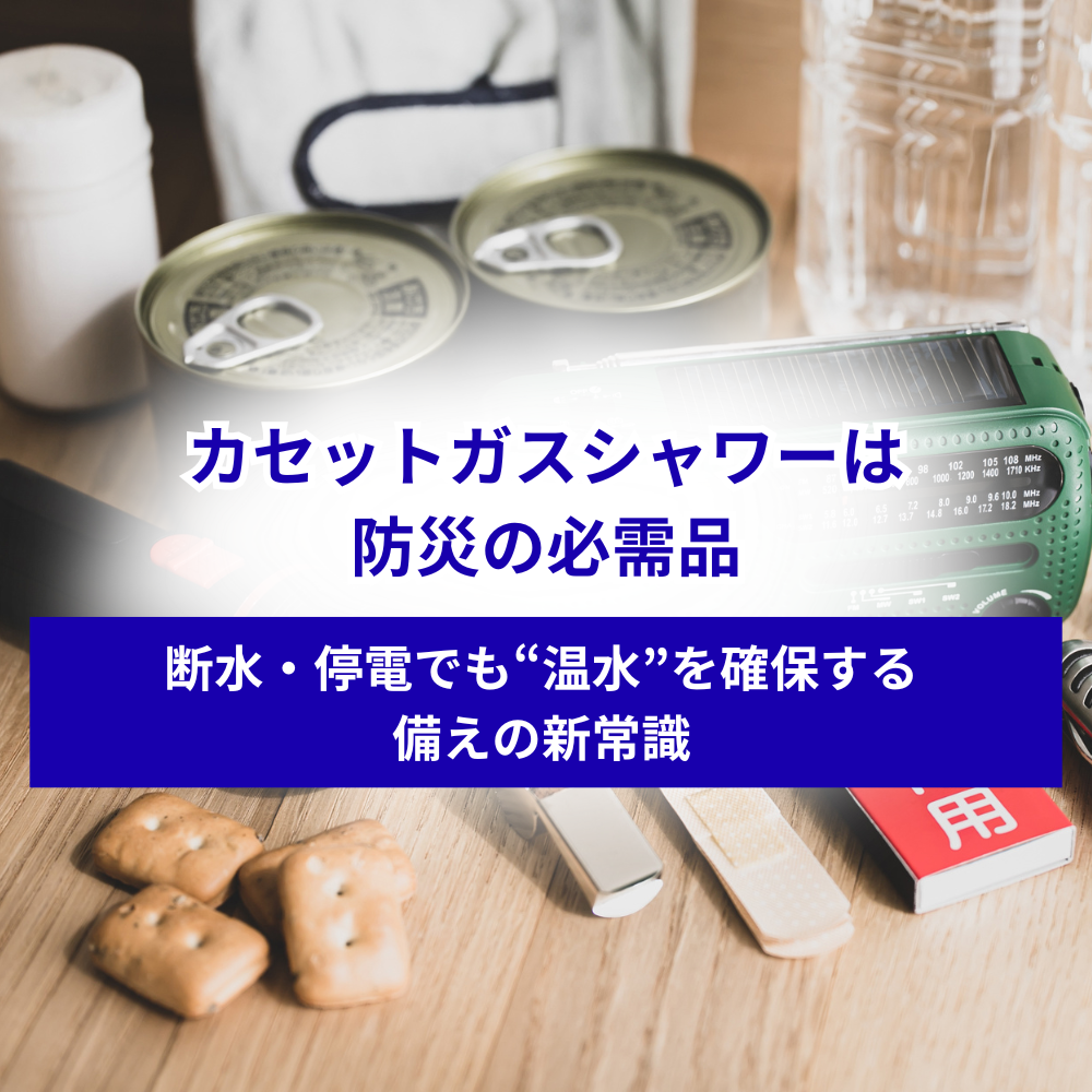 カセットガスシャワーは防災の必需品｜断水・停電でも“温水”を確保する備えの新常識